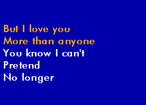 But I love you
More than anyone

You know I can't
Pretend
No longer