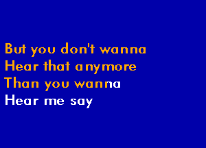 But you don't wanna
Hear that anymore

Than you wanna
Hear me say