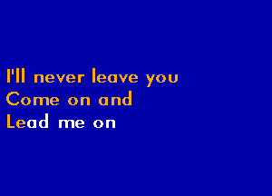 I'll never leave you

Come on and
Lead me on