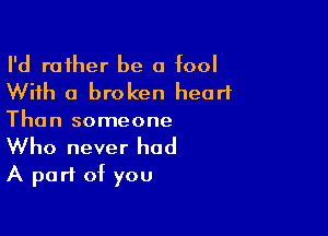 I'd rather be a fool
With a broken heart

Than someone
Who never had
A part of you