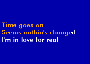 Time goes on

Seems noihin's changed
I'm in love for real