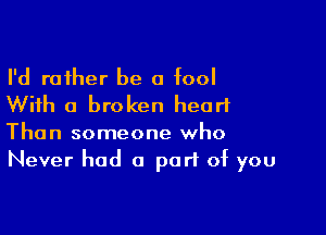 I'd rather be a fool
With a broken heart

Than someone who
Never had a part of you