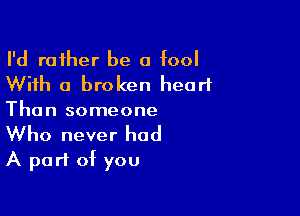 I'd rather be a fool
With a broken heart

Than someone
Who never had
A part of you