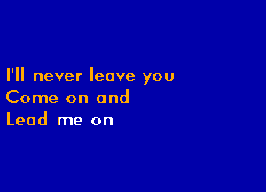 I'll never leave you

Come on and
Lead me on