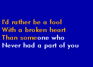 I'd rather be a fool
With a broken heart

Than someone who
Never had a part of you