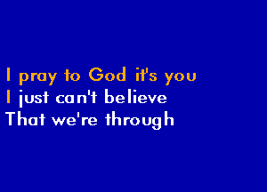 I pray to God it's you

I just can't believe
That we're through