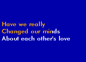 Have we really

Changed our minds
About each other's love