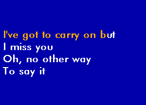 I've got to carry on but
I miss you

Oh, no other way
To say if