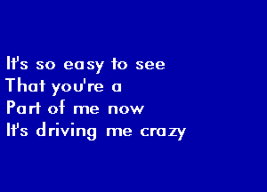 Ifs so easy 10 see
That you're a

Part of me now
It's driving me crazy