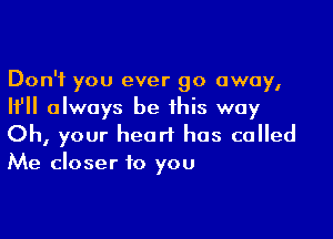 Don't you ever go away,
If always be this way

Oh, your heart has called
Me closer to you