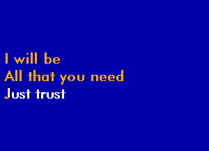 I will be

All that you need
Just trust