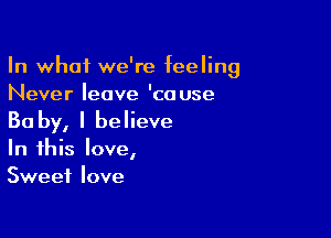 In what we're feeling
Never leave 'couse

Ba by, I believe
In this love,
Sweet love