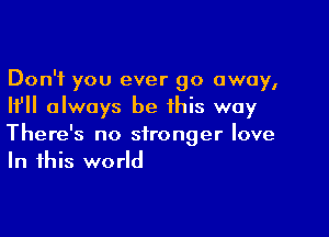 Don't you ever go away,
If always be this way

There's no stronger love
In this world