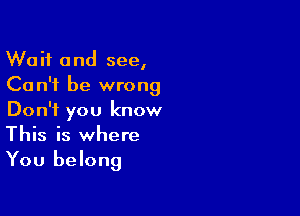 Wait and see,
Can't be wrong

Don't you know
This is where
You belong