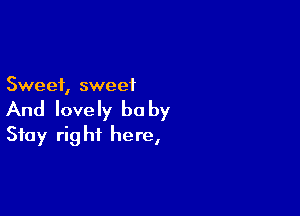 Sweet, swe e1

And lovely be by
Stay right here,