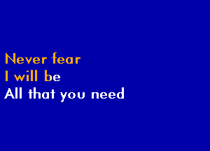 Never fear

I will be

All that you need