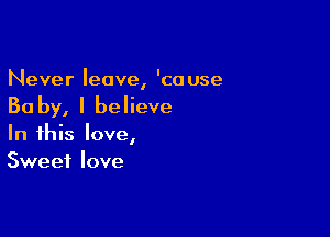 Never leave, 'ca use

Ba by, I believe

In this love,
Sweet love