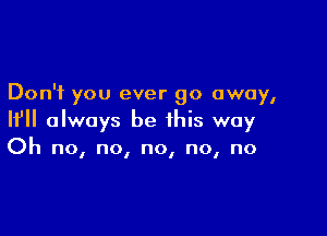 Don't you ever go away,

If always be this way
Oh no, no, no, no, no