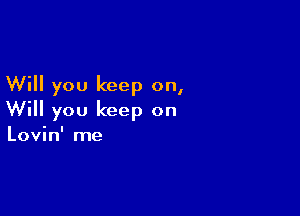 Will you keep on,

Will you keep on

Lovin' me