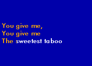 You 9 we me,

You give me
The sweetest ta boo