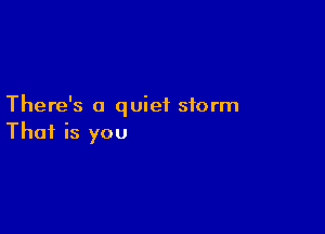 There's a quiet storm

Thai is you