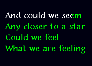 And could we seem
Any closer to a star
Could we feel

What we are feeling