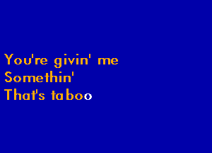 You're givin' me

Somethin'

That's to boo