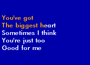 You've got
The biggest heart

Sometimes I think
You're just too
Good for me