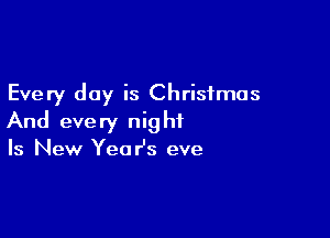 Every day is Christmas

And every night
Is New Year's eve