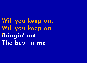 Will you keep on,
Will you keep on

Bringin' out
The best in me