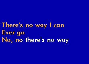 There's no way I can

Ever go
No, no there's no way