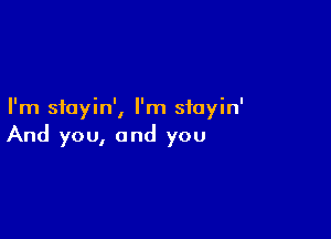 I'm sfoyin', I'm stayin'

And you, and you