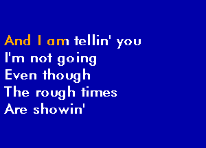 And I am fellin' you
I'm not going

Even though
The rough times
Are showin'