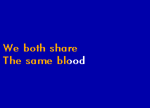 We both share

The so me blood