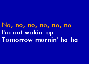 No, no, no, no, no, no

I'm not we kin' up
Tomorrow mornin' ha ha