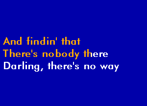 And findin' that

There's nobody there
Darling, there's no way