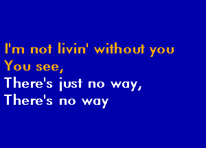 I'm not livin' wiihouf you
You see,

There's just no way,
There's no way