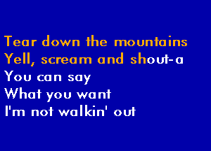 Tear down he mountains
Yell, scream and shouf-a

You can say
What you want
I'm not walkin' ou1