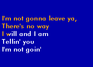 I'm not gonna leave ya,
There's no way

I will and I am
Tellin' you
I'm not goin'