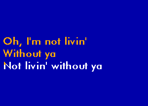 Oh, I'm not livin'

Without ya
Not Iivin' without ya