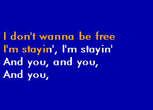 I don't wanna be free
I'm sfoyin', I'm stayin'

And you, and you,
And you,