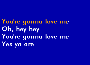 You're gonna love me

Oh, hey hey

You're gonna love me
Yes ya are