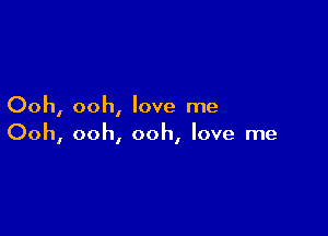 Ooh, ooh, love me

Ooh, ooh, ooh, love me