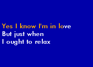 Yes I know I'm in love

But just when
I ought to relax