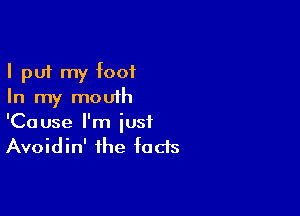 I put my foot
In my mouth

'Cause I'm just
Avoidin' the fads