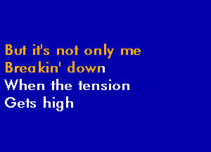 But ifs not only me
Brea kin' down

When the tension
Gets high