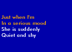Just when I'm
In a serious mood

She is suddenly
Quiet and shy