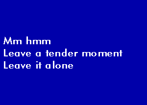 Mm hmm

Leave a tender moment
Leave it alone