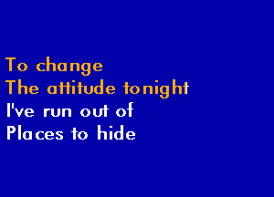 To change
The oHifude tonight

I've run oui of
Places to hide