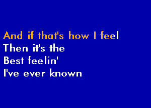 And if ihai's how I Eel
Then ifs the

Best feelin'
I've ever known